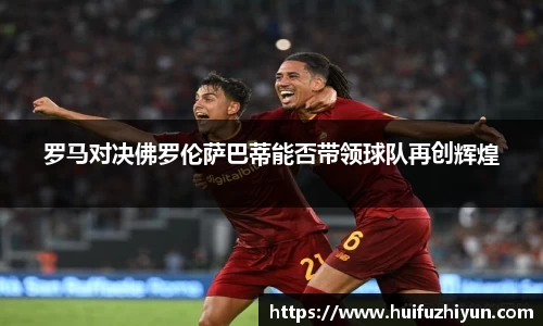 罗马对决佛罗伦萨巴蒂能否带领球队再创辉煌