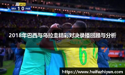 2018年巴西与乌拉圭精彩对决录播回顾与分析